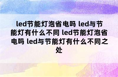 led节能灯泡省电吗 led与节能灯有什么不同 led节能灯泡省电吗 led与节能灯有什么不同之处